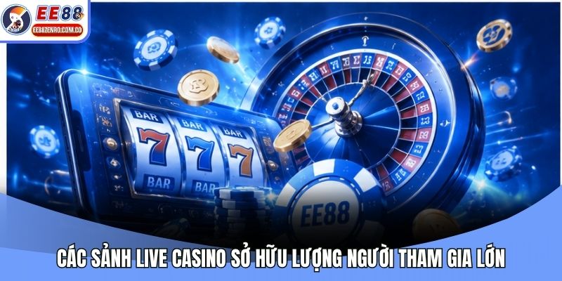 Các sảnh Live Casino sở hữu lượng người tham gia lớn