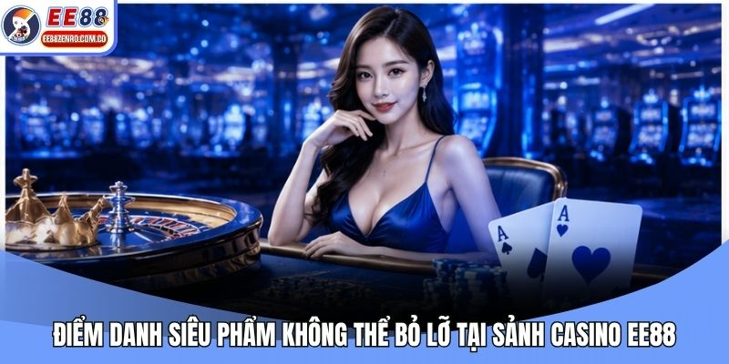 Điểm danh siêu phẩm không thể bỏ lỡ tại sảnh Casino EE88
